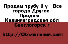 Продам трубу б/у - Все города Другое » Продам   . Калининградская обл.,Светлогорск г.